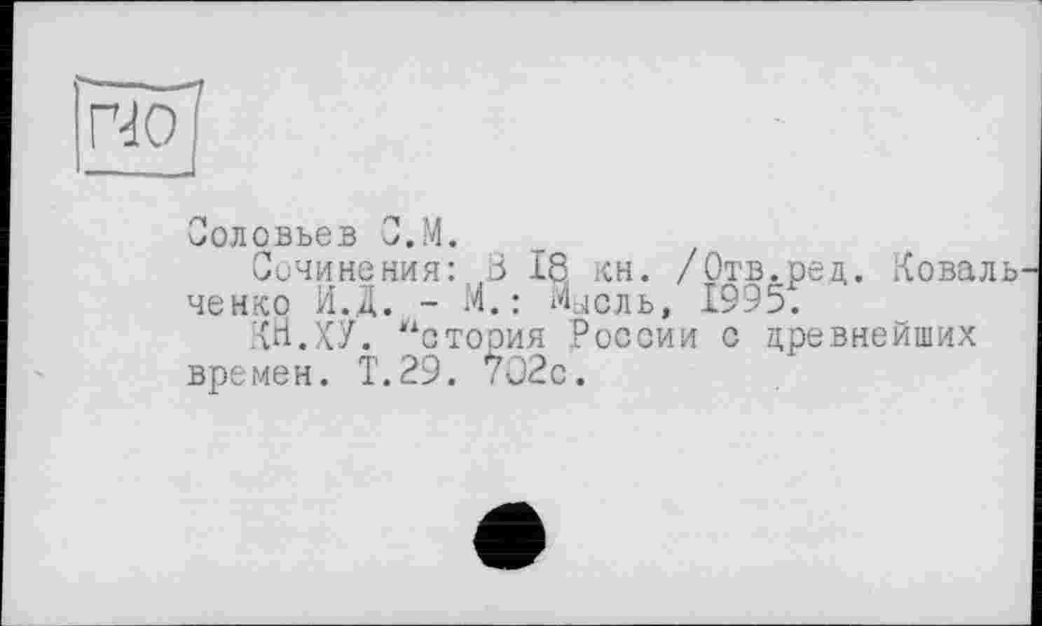 ﻿Кю7
Соловьев C.M.
Сочинения: В 18 кн. /Отв.ред. Коваль ченко ЙД. - М. : Мысль, 1995.
Кп.ХУ. астория России с древнейших времен. Т.29. 7О2с.